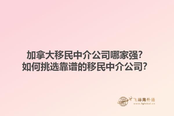加拿大移民中介公司哪家強？如何挑選靠譜的移民中介公司？1.jpg