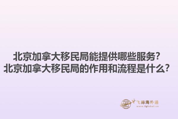 北京加拿大移民局能提供哪些服務？北京加拿大移民局的作用和流程是什么？1.jpg