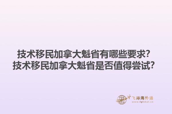 技術(shù)移民加拿大魁省有哪些要求？技術(shù)移民加拿大魁省是否值得嘗試？1.jpg
