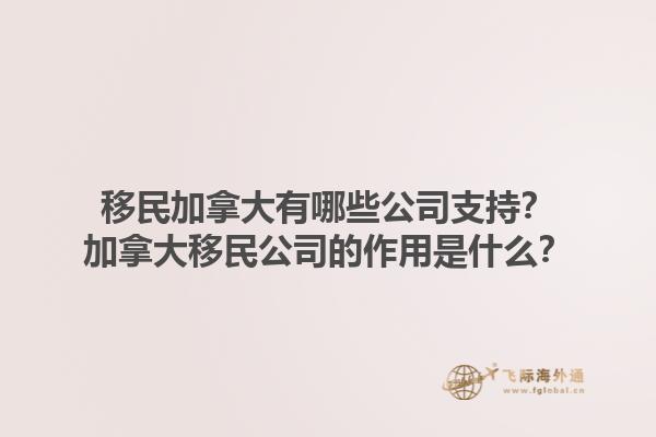 移民加拿大有哪些公司支持？加拿大移民公司的作用是什么？1.jpg