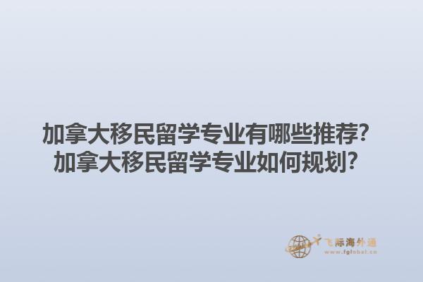 加拿大移民留學(xué)專業(yè)有哪些推薦？加拿大移民留學(xué)專業(yè)如何規(guī)劃？1.jpg