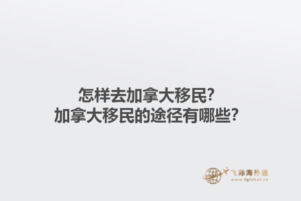 怎樣去加拿大移民？加拿大移民的途徑有哪些？1.jpg