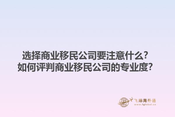 選擇商業(yè)移民公司要注意什么？如何評(píng)判商業(yè)移民公司的專(zhuān)業(yè)度？1.jpg