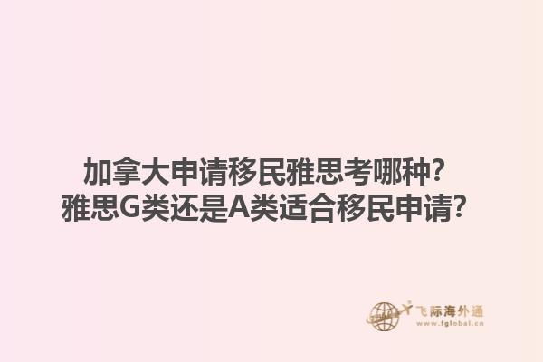 加拿大申請移民雅思考哪種？雅思G類還是A類適合移民申請？1.jpg