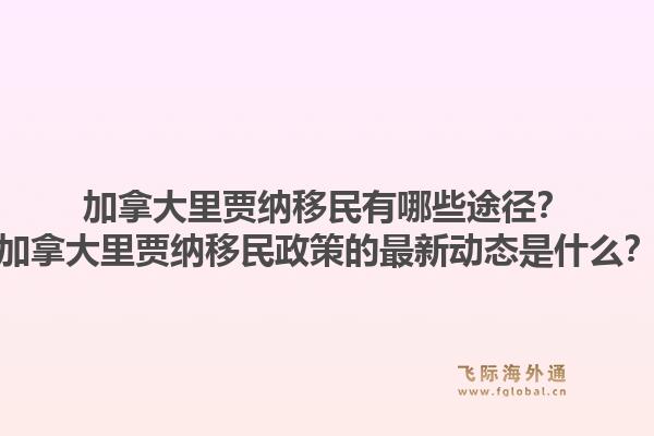 加拿大里賈納移民有哪些途徑？加拿大里賈納移民政策的最新動(dòng)態(tài)是什么？1.jpg