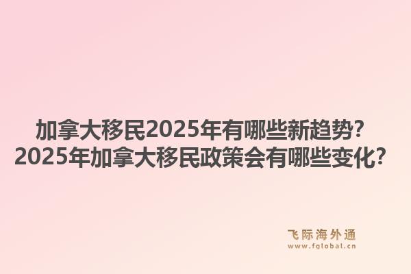 加拿大移民2025年有哪些新趨勢(shì)？2025年加拿大移民政策會(huì)有哪些變化？1.jpg