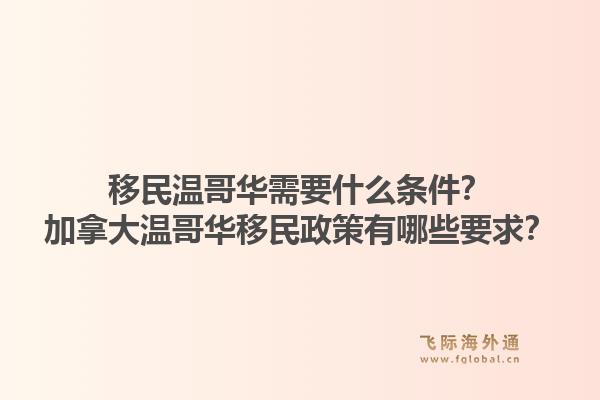 移民溫哥華需要什么條件？加拿大溫哥華移民政策有哪些要求？1.jpg