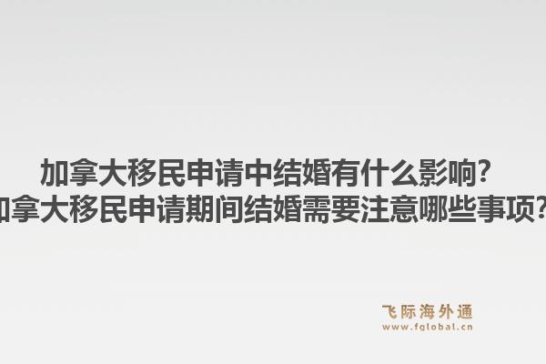 加拿大移民申請(qǐng)中結(jié)婚有什么影響？加拿大移民申請(qǐng)期間結(jié)婚需要注意哪些事項(xiàng)？1.jpg