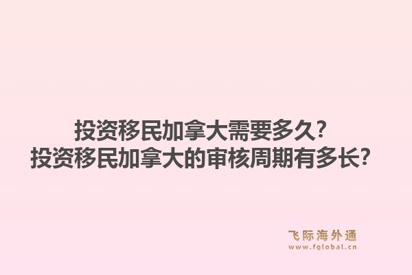 投資移民加拿大需要多久？投資移民加拿大的審核周期有多長？1.jpg