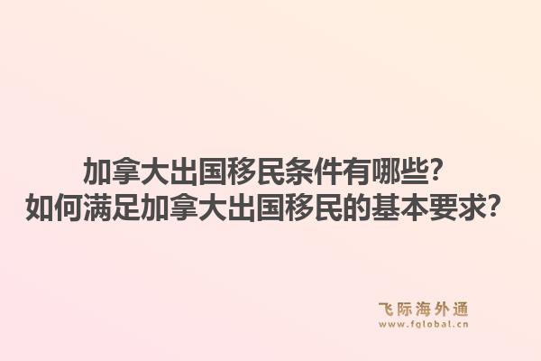 加拿大出國移民條件有哪些？如何滿足加拿大出國移民的基本要求？1.jpg