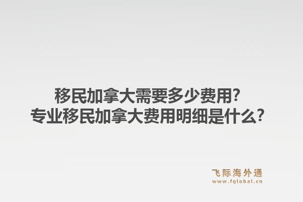 移民加拿大需要多少費(fèi)用？專業(yè)移民加拿大費(fèi)用明細(xì)是什么？1.jpg
