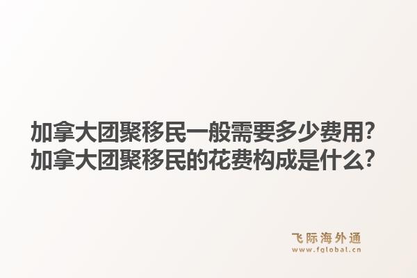 加拿大團(tuán)聚移民一般需要多少費(fèi)用？加拿大團(tuán)聚移民的花費(fèi)構(gòu)成是什么？1.jpg