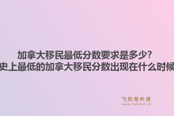 加拿大移民最低分?jǐn)?shù)要求是多少？歷史上最低的加拿大移民分?jǐn)?shù)出現(xiàn)在什么時(shí)候？1.jpg