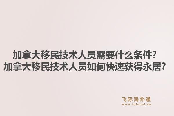 加拿大移民技術(shù)人員需要什么條件？加拿大移民技術(shù)人員如何快速獲得永居？1.jpg