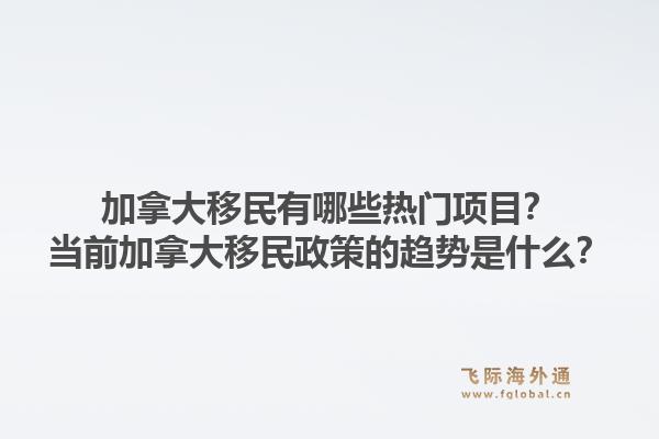 加拿大移民有哪些熱門項目？當(dāng)前加拿大移民政策的趨勢是什么？1.jpg