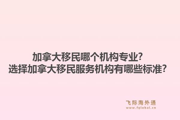 加拿大移民哪個機構專業(yè)？選擇加拿大移民服務機構有哪些標準？1.jpg