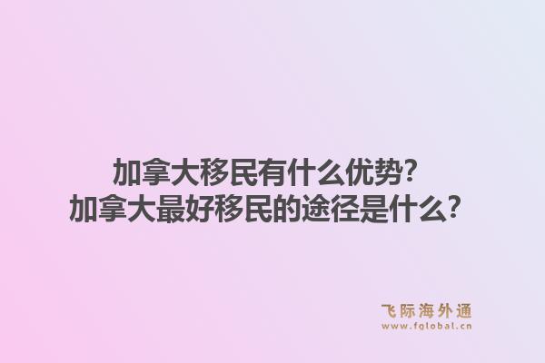 加拿大移民有什么優(yōu)勢？加拿大最好移民的途徑是什么？1.jpg