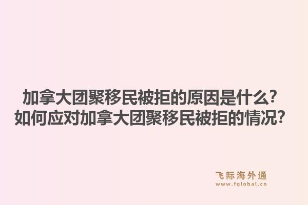 加拿大團(tuán)聚移民被拒的原因是什么？如何應(yīng)對加拿大團(tuán)聚移民被拒的情況？1.jpg