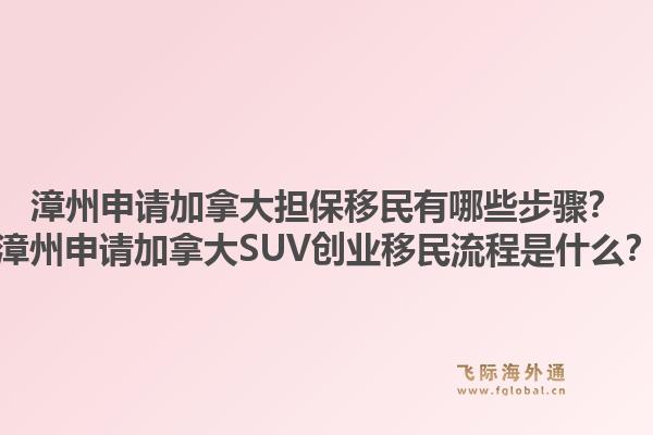 漳州申請加拿大擔(dān)保移民有哪些步驟？漳州申請加拿大SUV創(chuàng)業(yè)移民流程是什么？1.jpg