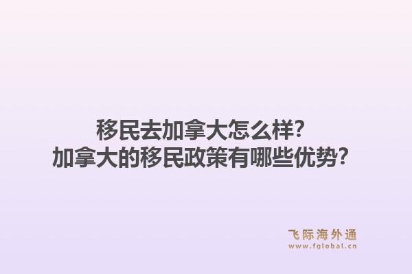 移民去加拿大怎么樣？加拿大的移民政策有哪些優(yōu)勢(shì)？1.jpg