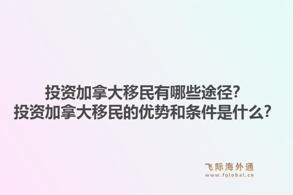 投資加拿大移民有哪些途徑？投資加拿大移民的優(yōu)勢(shì)和條件是什么？1.jpg