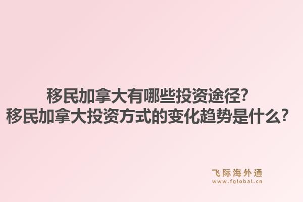 移民加拿大有哪些投資途徑？移民加拿大投資方式的變化趨勢是什么？1.jpg