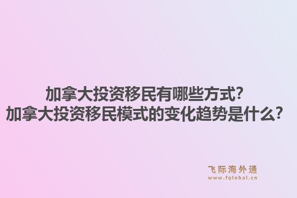 加拿大投資移民有哪些方式？加拿大投資移民模式的變化趨勢(shì)是什么？1.jpg