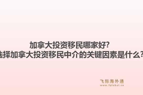 加拿大投資移民哪家好？選擇加拿大投資移民中介的關(guān)鍵因素是什么？1.jpg