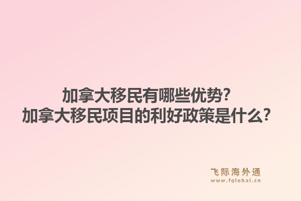 加拿大移民有哪些優(yōu)勢？加拿大移民項(xiàng)目的利好政策是什么？1.jpg