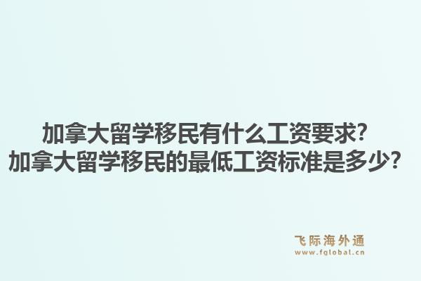 加拿大留學(xué)移民有什么工資要求？加拿大留學(xué)移民的最低工資標(biāo)準(zhǔn)是多少？1.jpg