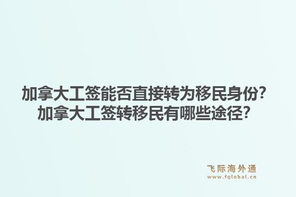 加拿大工簽能否直接轉為移民身份？加拿大工簽轉移民有哪些途徑？1.jpg