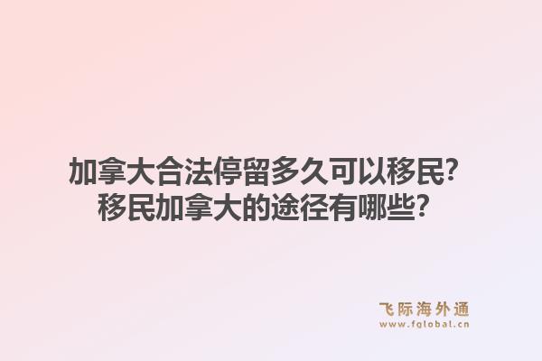 加拿大合法停留多久可以移民？移民加拿大的途徑有哪些？1.jpg