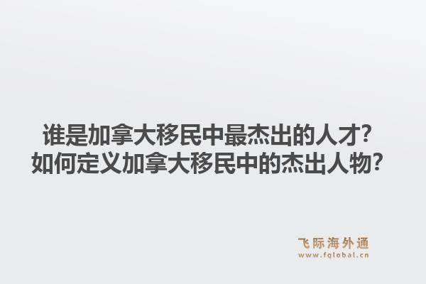 誰是加拿大移民中最杰出的人才？如何定義加拿大移民中的杰出人物？1.jpg