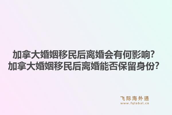 加拿大婚姻移民后離婚會有何影響？加拿大婚姻移民后離婚能否保留身份？1.jpg