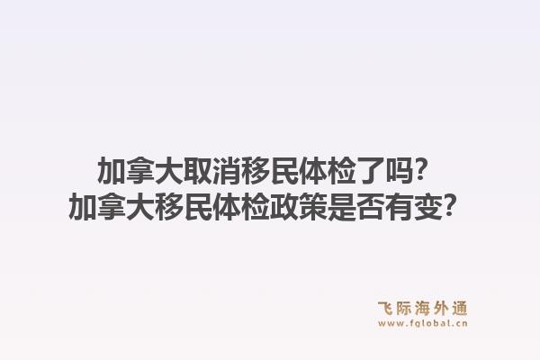 加拿大取消移民體檢了嗎？加拿大移民體檢政策是否有變？1.jpg