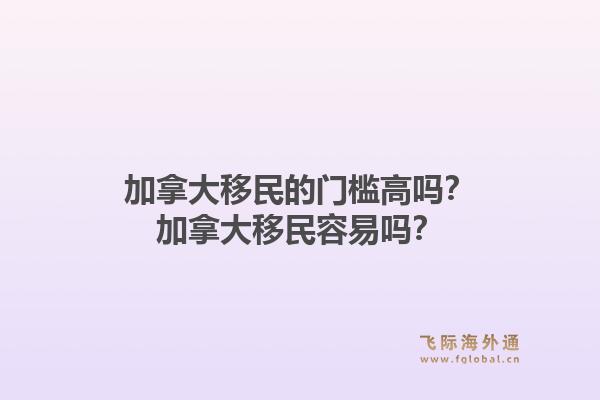 加拿大移民的門(mén)檻高嗎？加拿大移民容易嗎？1.jpg