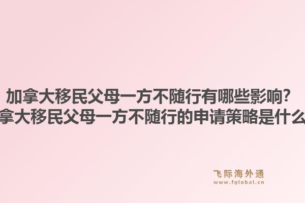 加拿大移民父母一方不隨行有哪些影響？加拿大移民父母一方不隨行的申請(qǐng)策略是什么？1.jpg