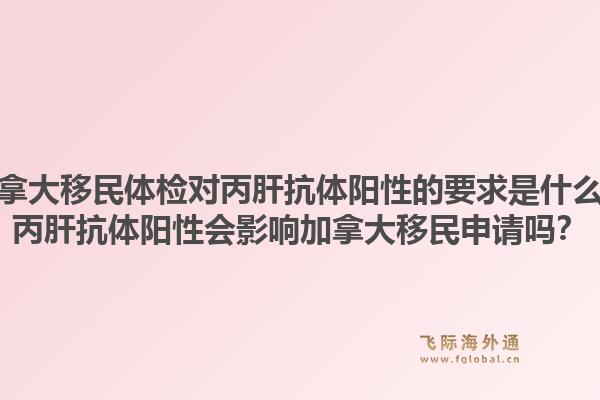 加拿大移民體檢對(duì)丙肝抗體陽(yáng)性的要求是什么？丙肝抗體陽(yáng)性會(huì)影響加拿大移民申請(qǐng)嗎？1.jpg