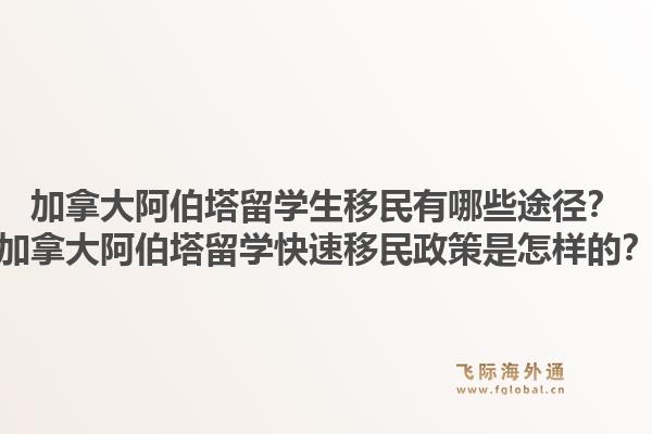 加拿大阿伯塔留學(xué)生移民有哪些途徑？加拿大阿伯塔留學(xué)快速移民政策是怎樣的？1.jpg