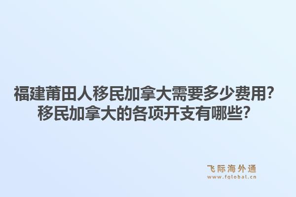 福建莆田人移民加拿大需要多少費(fèi)用？移民加拿大的各項開支有哪些？1.jpg