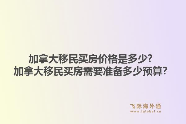 加拿大移民買房價格是多少？加拿大移民買房需要準備多少預算？1.jpg