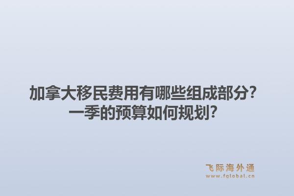 加拿大移民費(fèi)用有哪些組成部分？一季的預(yù)算如何規(guī)劃？1.jpg
