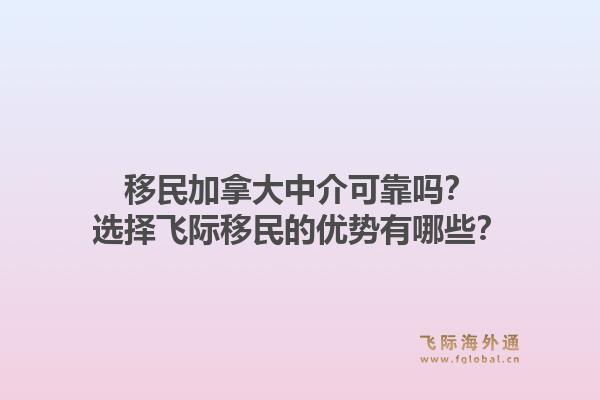 移民加拿大中介可靠嗎？選擇飛際移民的優(yōu)勢有哪些？1.jpg