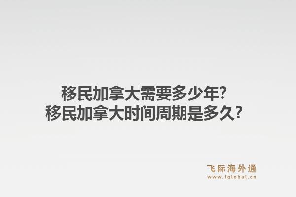 移民加拿大需要多少年？移民加拿大時(shí)間周期是多久？1.jpg