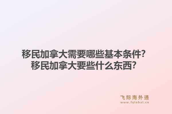 移民加拿大需要哪些基本條件？移民加拿大要些什么東西？1.jpg