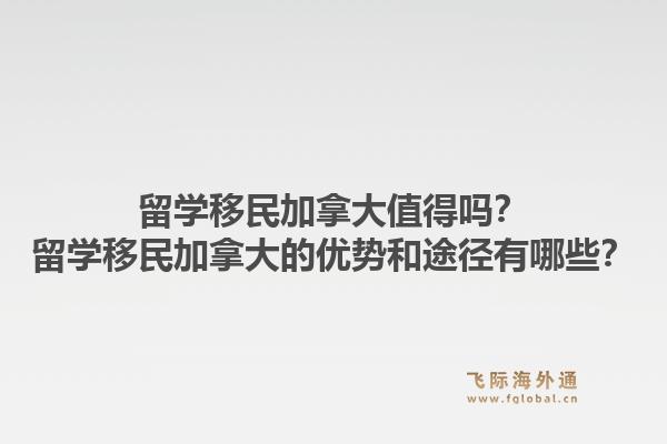 留學(xué)移民加拿大值得嗎？留學(xué)移民加拿大的優(yōu)勢(shì)和途徑有哪些？1.jpg