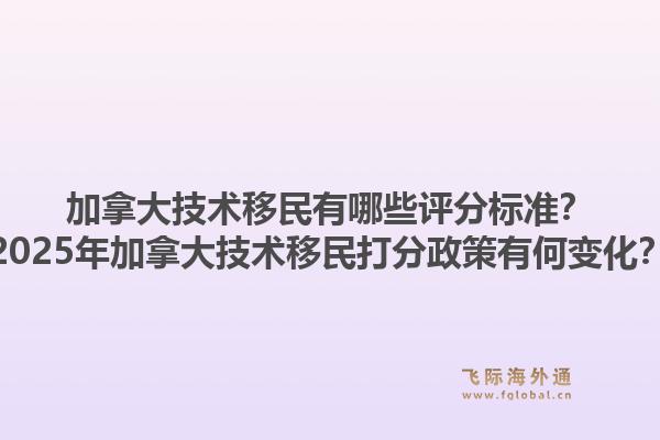 加拿大技術(shù)移民有哪些評(píng)分標(biāo)準(zhǔn)？2025年加拿大技術(shù)移民打分政策有何變化？1.jpg