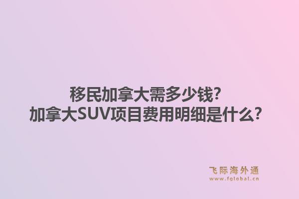 移民加拿大需多少錢？加拿大SUV項(xiàng)目費(fèi)用明細(xì)是什么？1.jpg