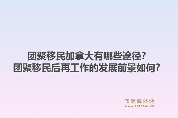團聚移民加拿大有哪些途徑？團聚移民后再工作的發(fā)展前景如何？1.jpg