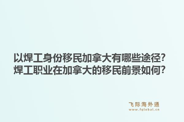 以焊工身份移民加拿大有哪些途徑？焊工職業(yè)在加拿大的移民前景如何？1.jpg